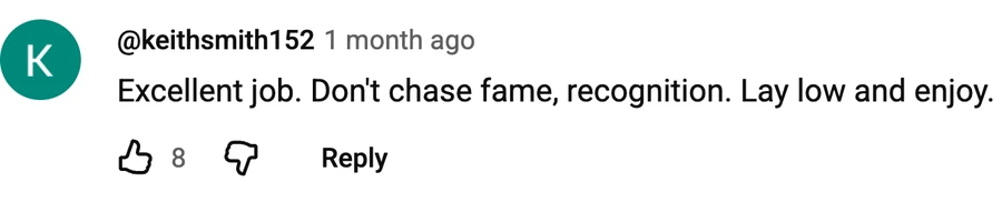 Comment by @keithsmith152 on a free video: Excellent job. Don't chase fame, recognition. Lay low and enjoy.